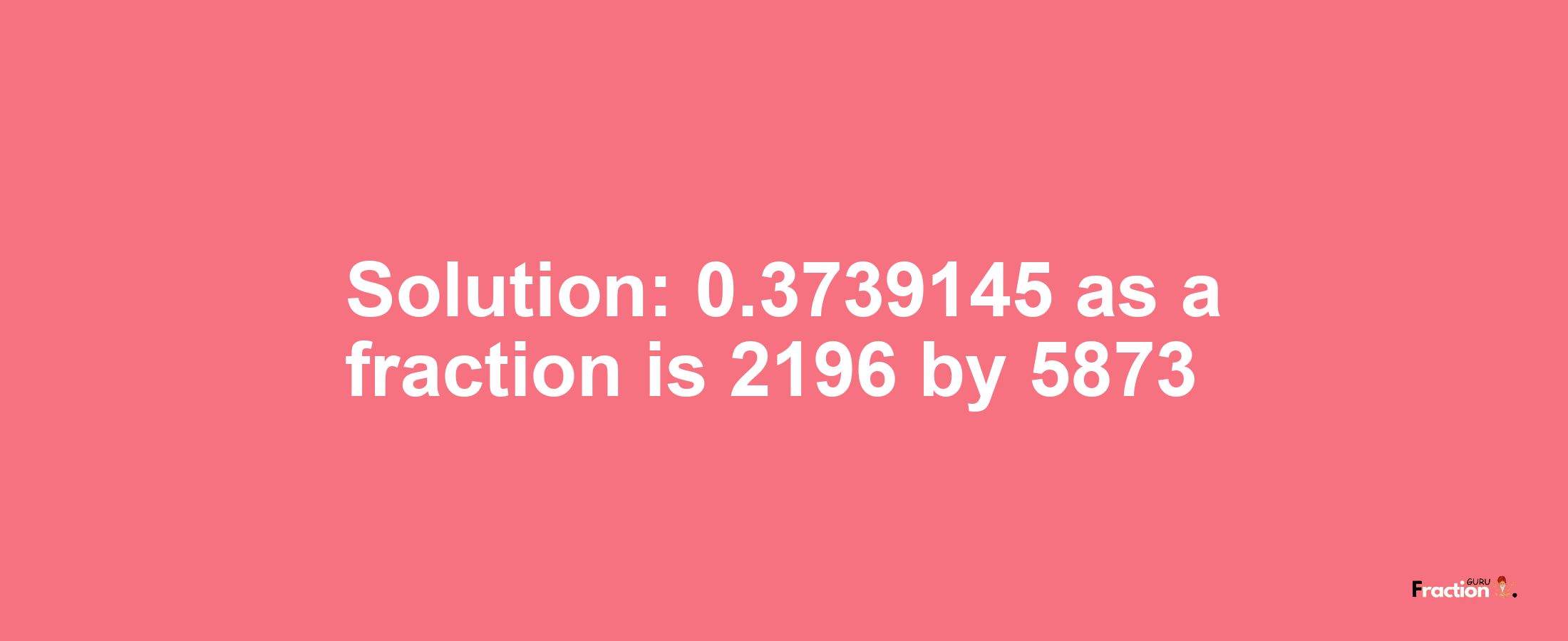 Solution:0.3739145 as a fraction is 2196/5873